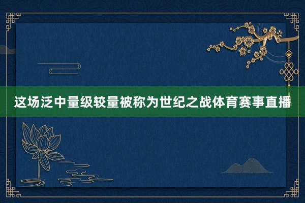 这场泛中量级较量被称为世纪之战体育赛事直播