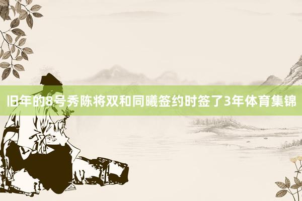 旧年的8号秀陈将双和同曦签约时签了3年体育集锦