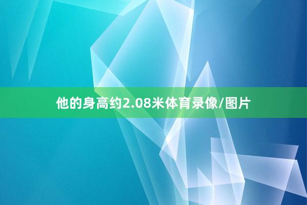 他的身高约2.08米体育录像/图片