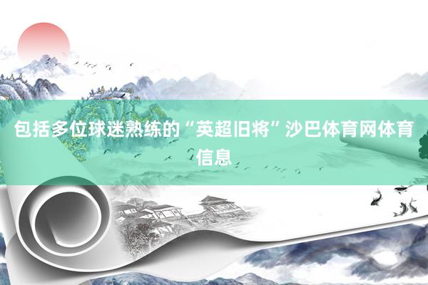 包括多位球迷熟练的“英超旧将”沙巴体育网体育信息