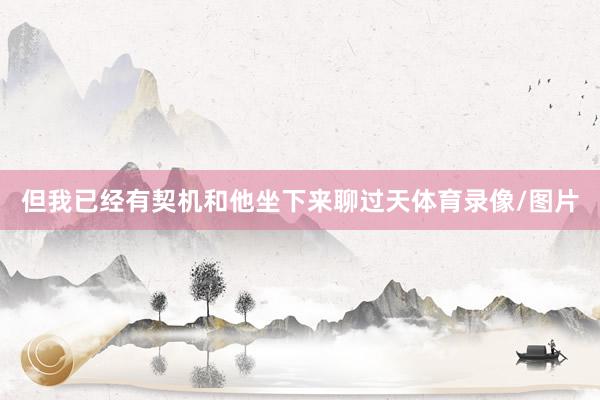 但我已经有契机和他坐下来聊过天体育录像/图片