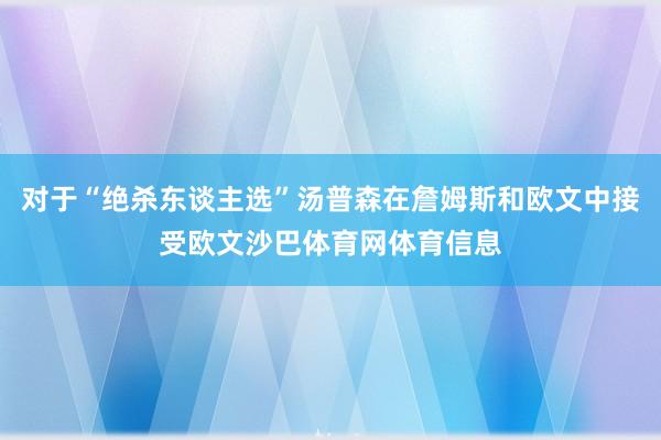 对于“绝杀东谈主选”汤普森在詹姆斯和欧文中接受欧文沙巴体育网体育信息