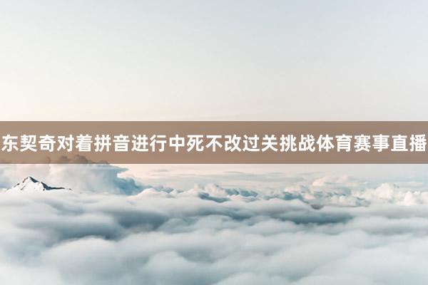 东契奇对着拼音进行中死不改过关挑战体育赛事直播
