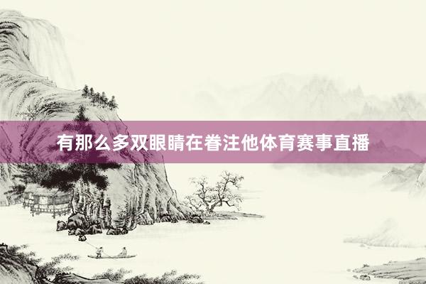 有那么多双眼睛在眷注他体育赛事直播