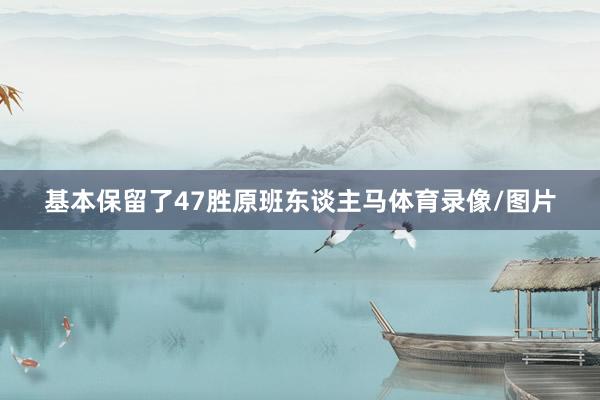 基本保留了47胜原班东谈主马体育录像/图片