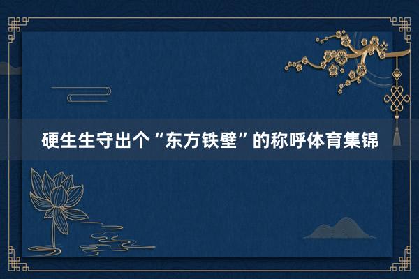硬生生守出个“东方铁壁”的称呼体育集锦