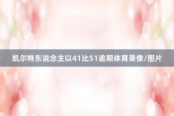 凯尔特东说念主以41比51逾期体育录像/图片