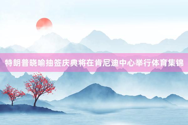 特朗普晓喻抽签庆典将在肯尼迪中心举行体育集锦