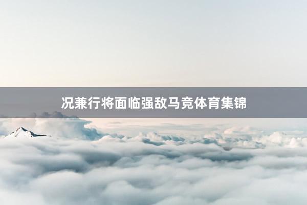 况兼行将面临强敌马竞体育集锦