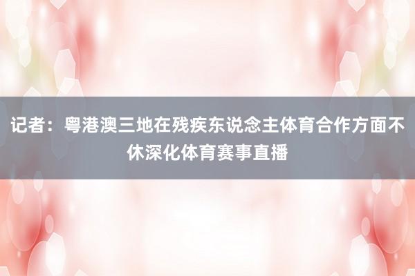 记者：粤港澳三地在残疾东说念主体育合作方面不休深化体育赛事直播