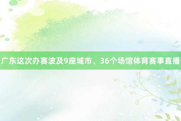 广东这次办赛波及9座城市、36个场馆体育赛事直播