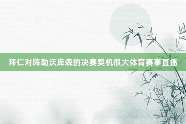拜仁对阵勒沃库森的决赛契机很大体育赛事直播