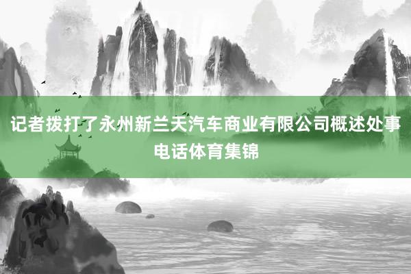 记者拨打了永州新兰天汽车商业有限公司概述处事电话体育集锦