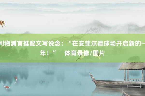 利物浦官推配文写说念：“在安菲尔德球场开启新的一年！”    体育录像/图片