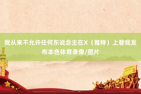 我从来不允许任何东说念主在X（推特）上替我发布本色体育录像/图片