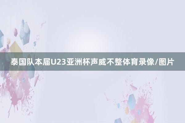 泰国队本届U23亚洲杯声威不整体育录像/图片