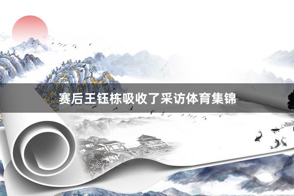 赛后王钰栋吸收了采访体育集锦