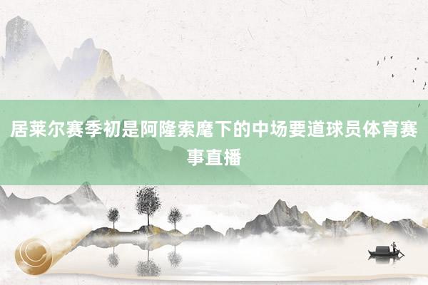 居莱尔赛季初是阿隆索麾下的中场要道球员体育赛事直播