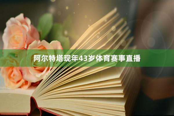 阿尔特塔现年43岁体育赛事直播