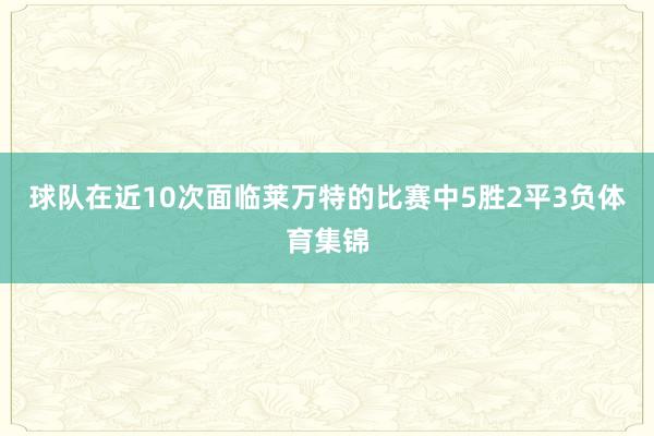 球队在近10次面临莱万特的比赛中5胜2平3负体育集锦