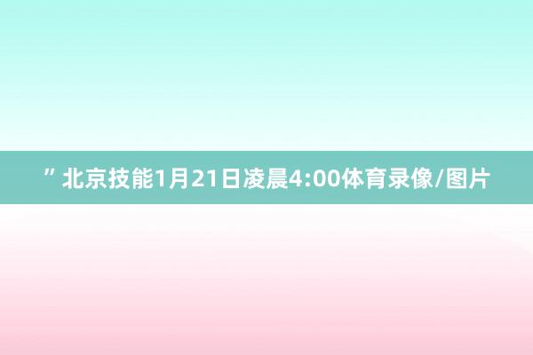” 北京技能1月21日凌晨4:00体育录像/图片