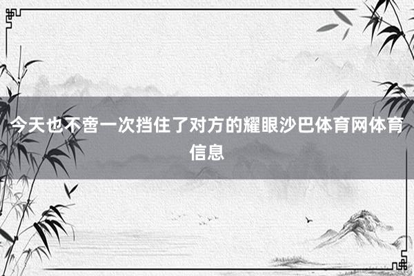 今天也不啻一次挡住了对方的耀眼沙巴体育网体育信息