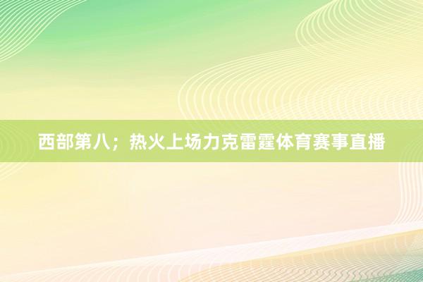 西部第八；热火上场力克雷霆体育赛事直播