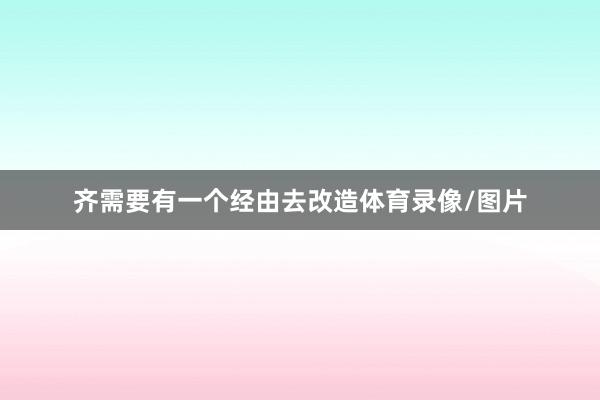 齐需要有一个经由去改造体育录像/图片