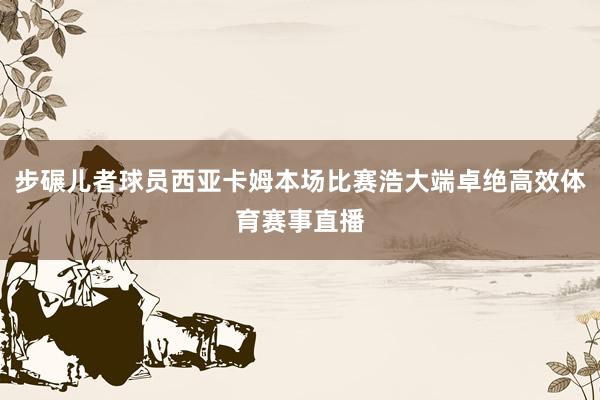 步碾儿者球员西亚卡姆本场比赛浩大端卓绝高效体育赛事直播