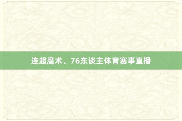 连超魔术、76东谈主体育赛事直播