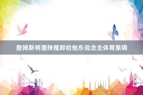 詹姆斯将遭殃推卸给他东说念主体育集锦