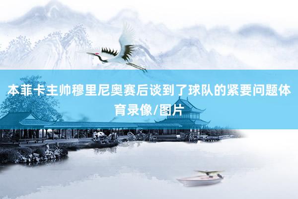 本菲卡主帅穆里尼奥赛后谈到了球队的紧要问题体育录像/图片