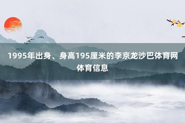 1995年出身、身高195厘米的李京龙沙巴体育网体育信息