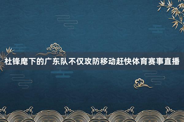 杜锋麾下的广东队不仅攻防移动赶快体育赛事直播