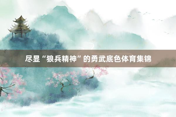 尽显“狼兵精神”的勇武底色体育集锦