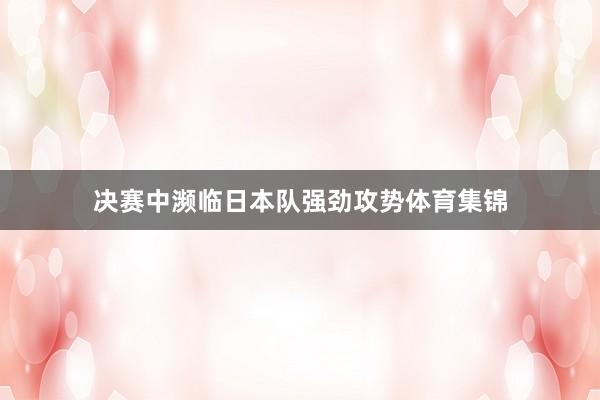 决赛中濒临日本队强劲攻势体育集锦