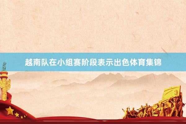 越南队在小组赛阶段表示出色体育集锦