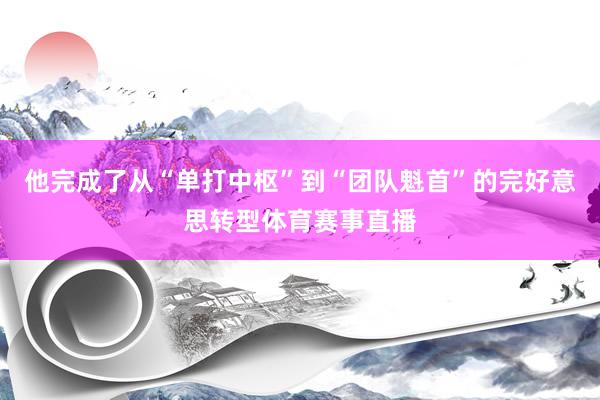 他完成了从“单打中枢”到“团队魁首”的完好意思转型体育赛事直播
