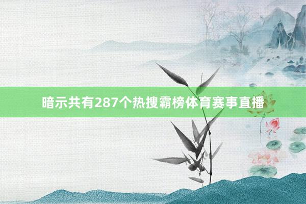 暗示共有287个热搜霸榜体育赛事直播