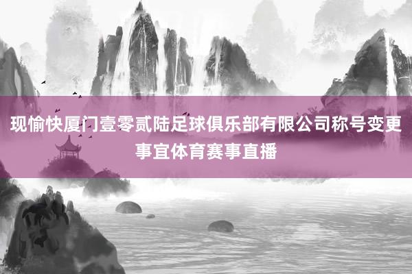 现愉快厦门壹零贰陆足球俱乐部有限公司称号变更事宜体育赛事直播