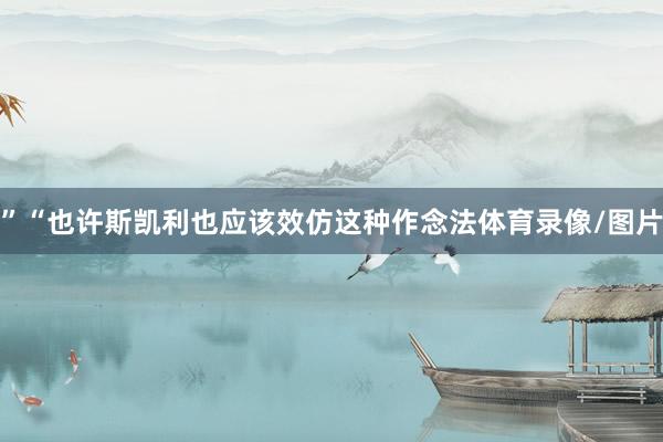 ”“也许斯凯利也应该效仿这种作念法体育录像/图片