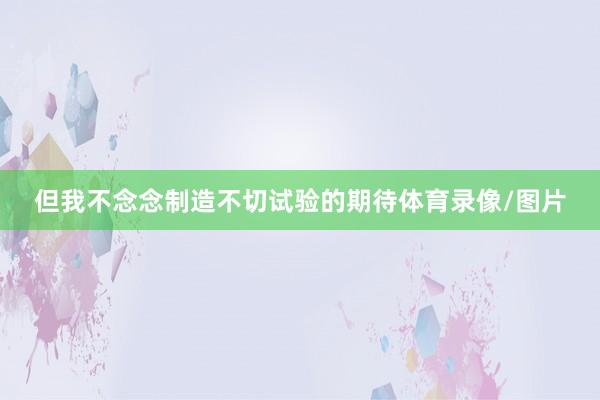 但我不念念制造不切试验的期待体育录像/图片