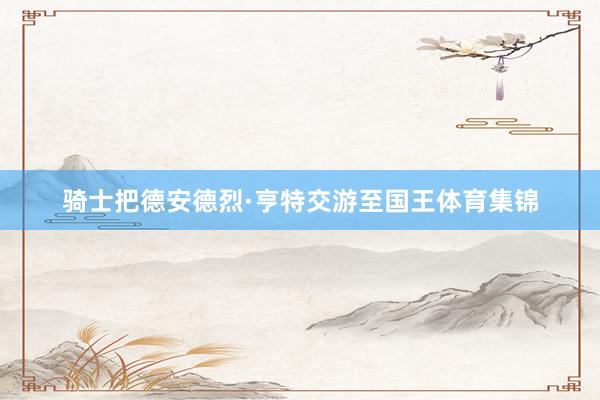 骑士把德安德烈·亨特交游至国王体育集锦
