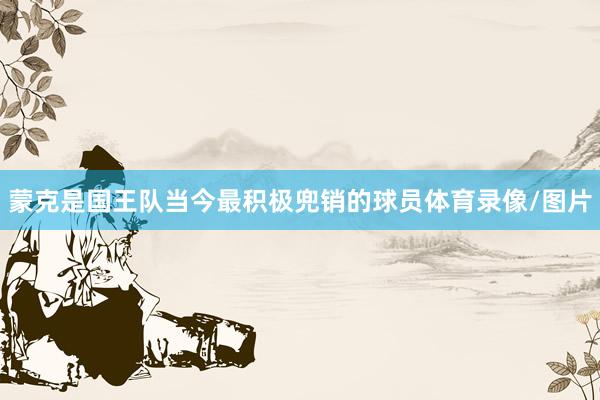 蒙克是国王队当今最积极兜销的球员体育录像/图片