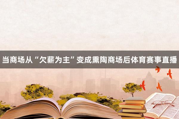 当商场从“欠薪为主”变成熏陶商场后体育赛事直播