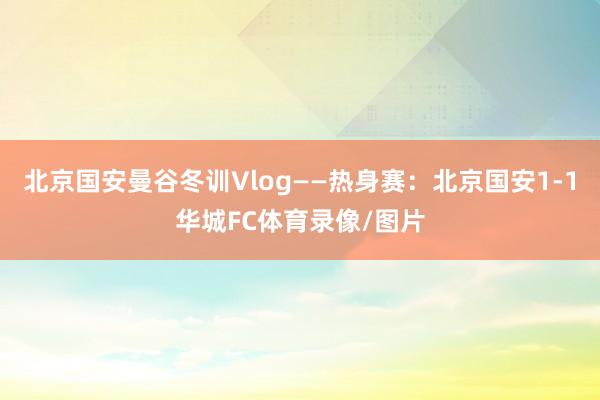 北京国安曼谷冬训Vlog——热身赛：北京国安1-1华城FC体育录像/图片