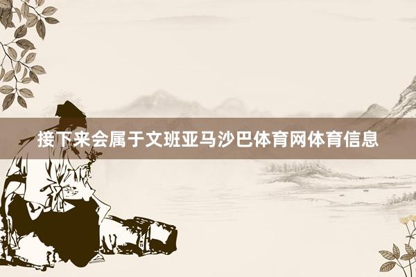 接下来会属于文班亚马沙巴体育网体育信息