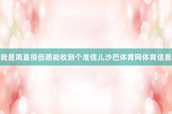 我是简直很但愿能收到个准信儿沙巴体育网体育信息