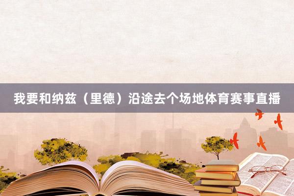 我要和纳兹（里德）沿途去个场地体育赛事直播