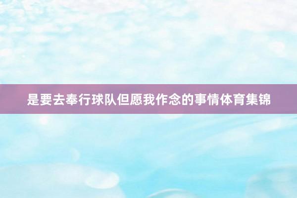 是要去奉行球队但愿我作念的事情体育集锦